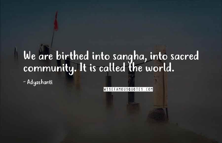 Adyashanti Quotes: We are birthed into sangha, into sacred community. It is called the world.