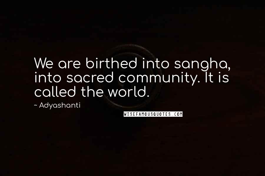 Adyashanti Quotes: We are birthed into sangha, into sacred community. It is called the world.