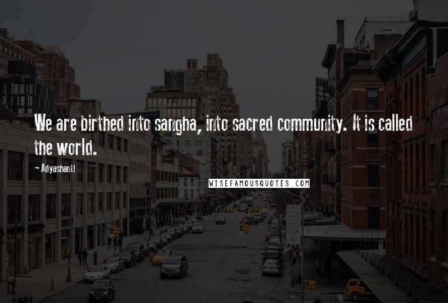 Adyashanti Quotes: We are birthed into sangha, into sacred community. It is called the world.