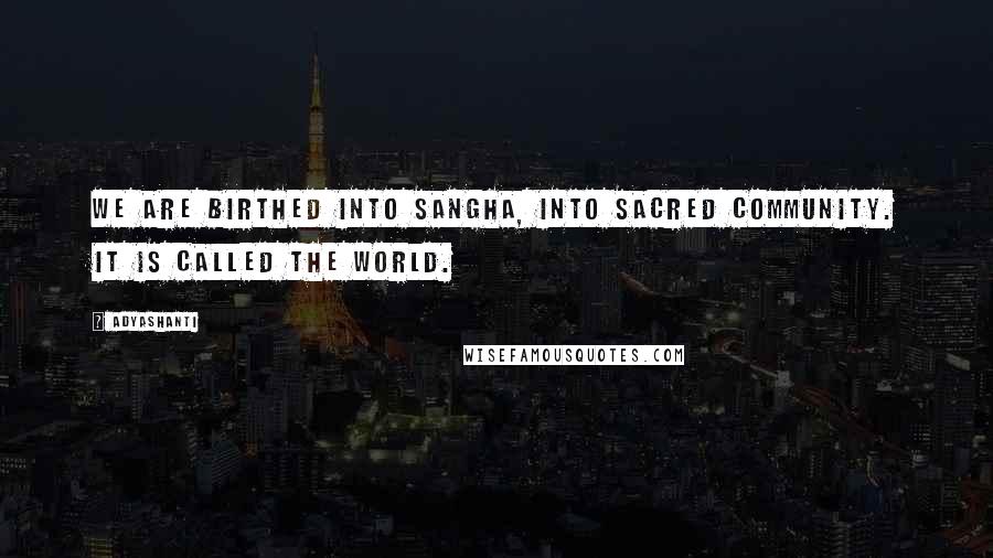 Adyashanti Quotes: We are birthed into sangha, into sacred community. It is called the world.