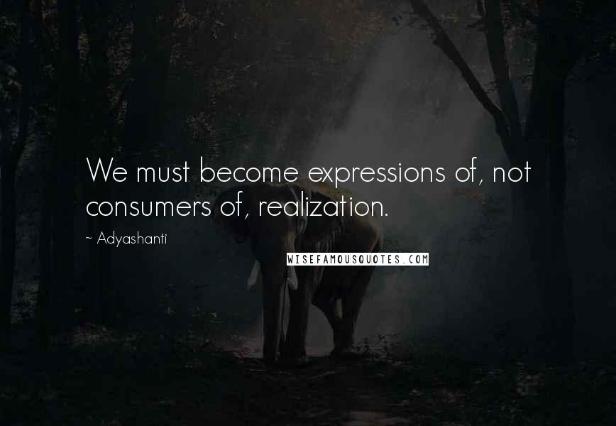 Adyashanti Quotes: We must become expressions of, not consumers of, realization.