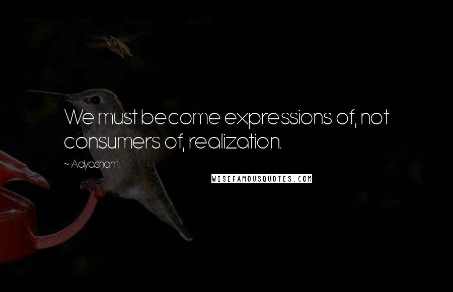 Adyashanti Quotes: We must become expressions of, not consumers of, realization.