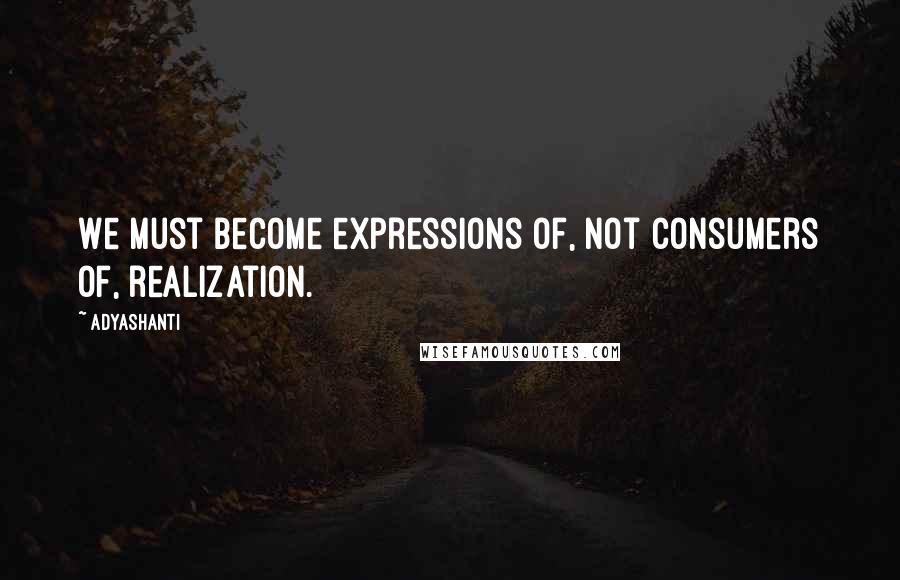 Adyashanti Quotes: We must become expressions of, not consumers of, realization.