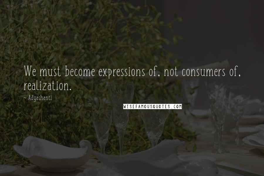 Adyashanti Quotes: We must become expressions of, not consumers of, realization.