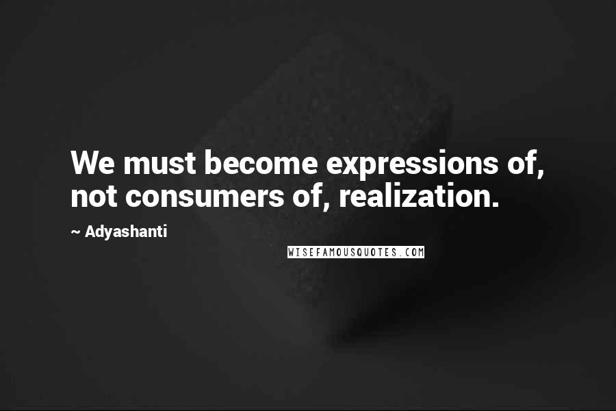 Adyashanti Quotes: We must become expressions of, not consumers of, realization.