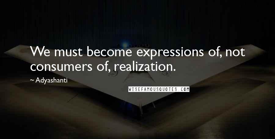 Adyashanti Quotes: We must become expressions of, not consumers of, realization.