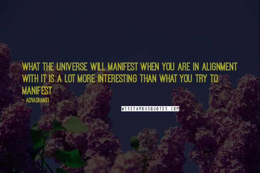 Adyashanti Quotes: What the universe will manifest when you are in alignment with it is a lot more interesting than what you try to manifest