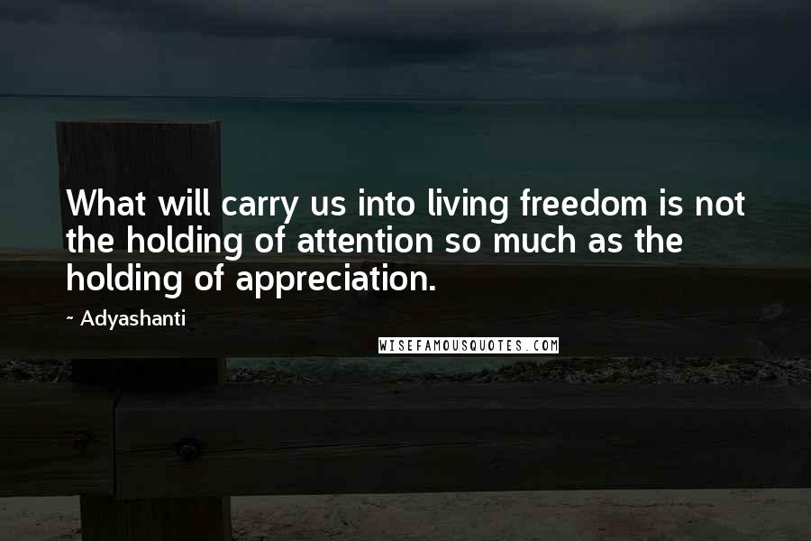 Adyashanti Quotes: What will carry us into living freedom is not the holding of attention so much as the holding of appreciation.