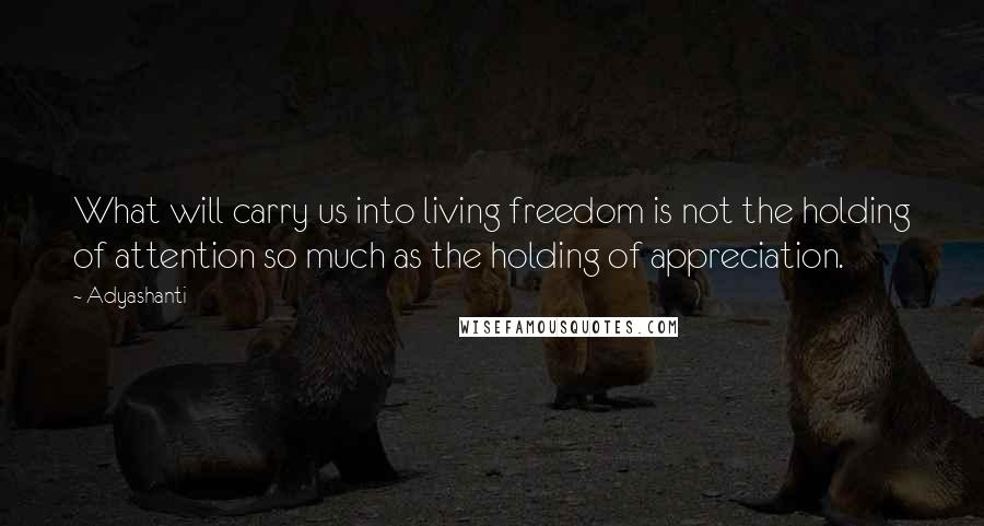 Adyashanti Quotes: What will carry us into living freedom is not the holding of attention so much as the holding of appreciation.