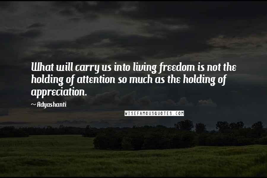 Adyashanti Quotes: What will carry us into living freedom is not the holding of attention so much as the holding of appreciation.