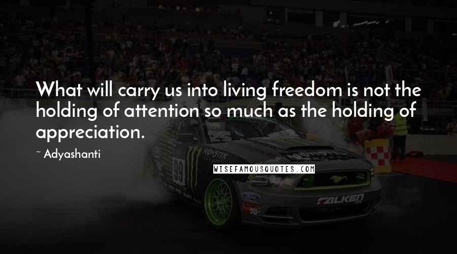 Adyashanti Quotes: What will carry us into living freedom is not the holding of attention so much as the holding of appreciation.
