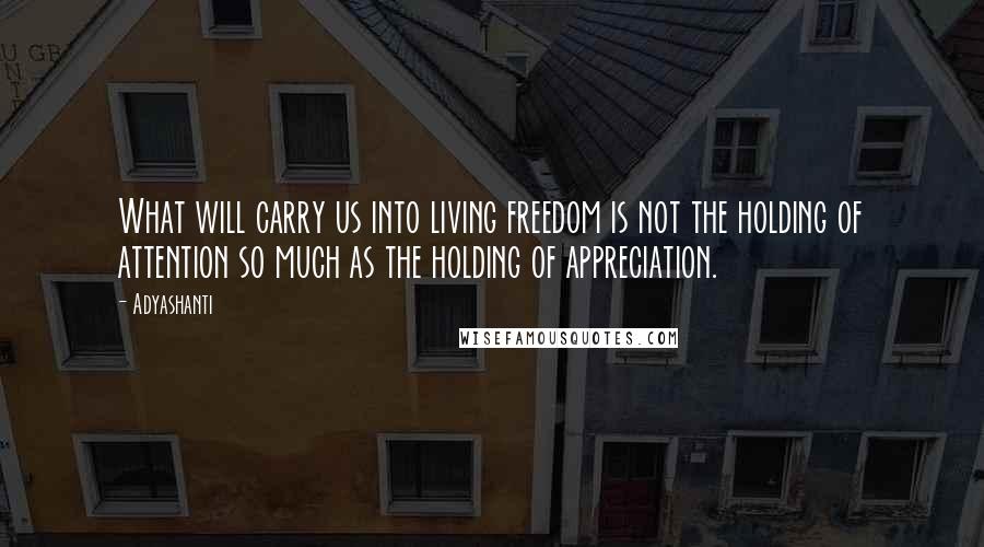 Adyashanti Quotes: What will carry us into living freedom is not the holding of attention so much as the holding of appreciation.