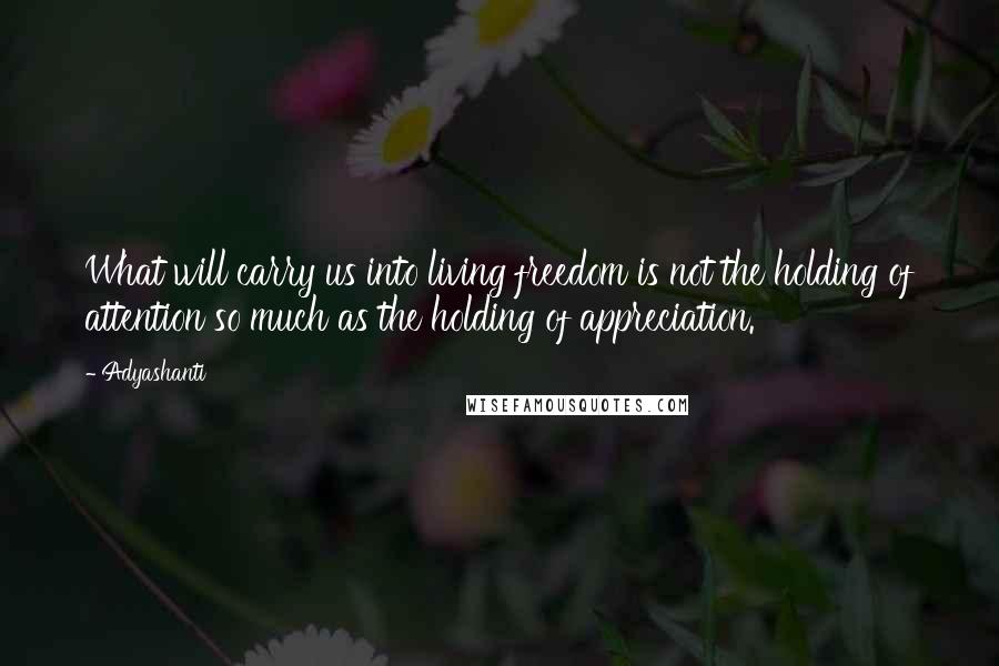 Adyashanti Quotes: What will carry us into living freedom is not the holding of attention so much as the holding of appreciation.