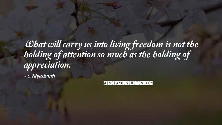 Adyashanti Quotes: What will carry us into living freedom is not the holding of attention so much as the holding of appreciation.