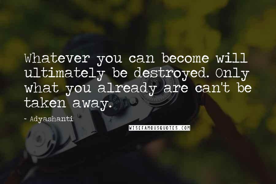 Adyashanti Quotes: Whatever you can become will ultimately be destroyed. Only what you already are can't be taken away.
