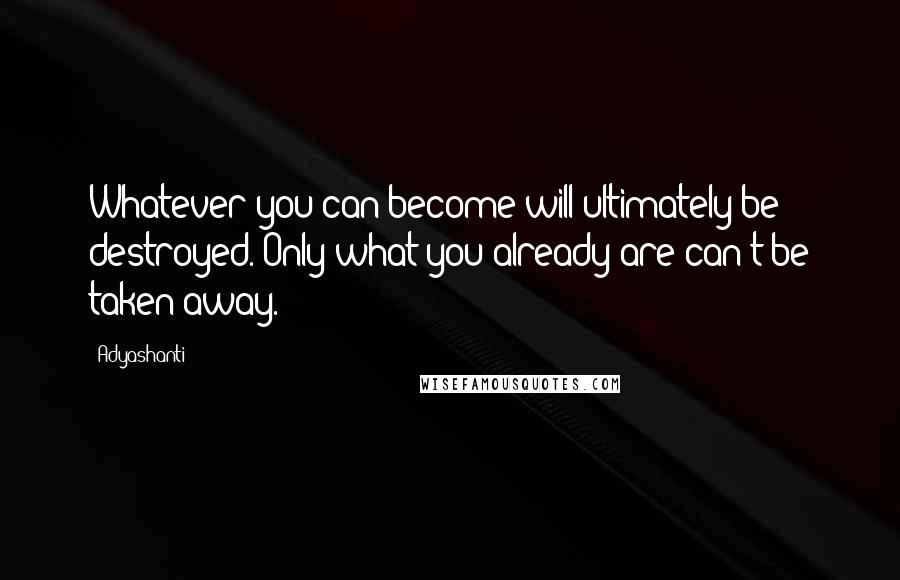 Adyashanti Quotes: Whatever you can become will ultimately be destroyed. Only what you already are can't be taken away.