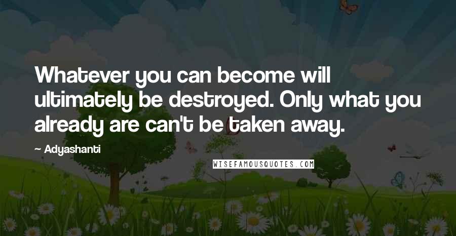 Adyashanti Quotes: Whatever you can become will ultimately be destroyed. Only what you already are can't be taken away.