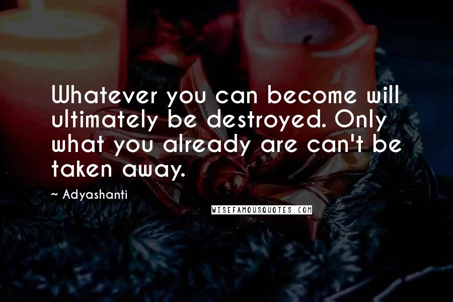 Adyashanti Quotes: Whatever you can become will ultimately be destroyed. Only what you already are can't be taken away.