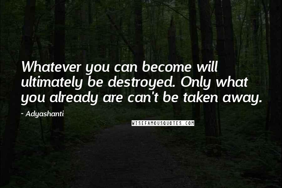 Adyashanti Quotes: Whatever you can become will ultimately be destroyed. Only what you already are can't be taken away.