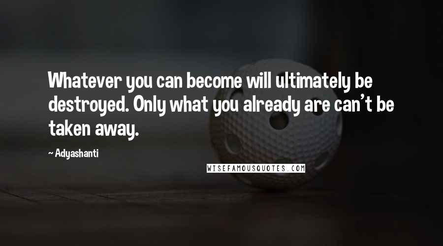 Adyashanti Quotes: Whatever you can become will ultimately be destroyed. Only what you already are can't be taken away.