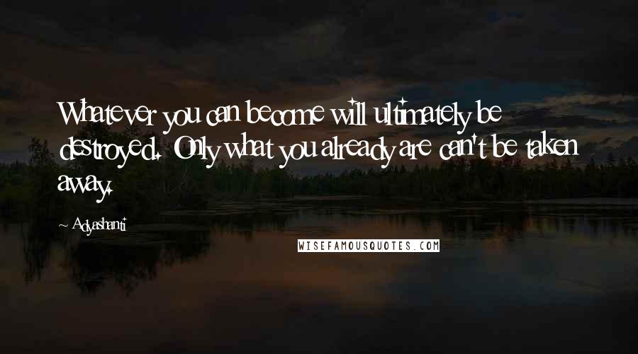 Adyashanti Quotes: Whatever you can become will ultimately be destroyed. Only what you already are can't be taken away.