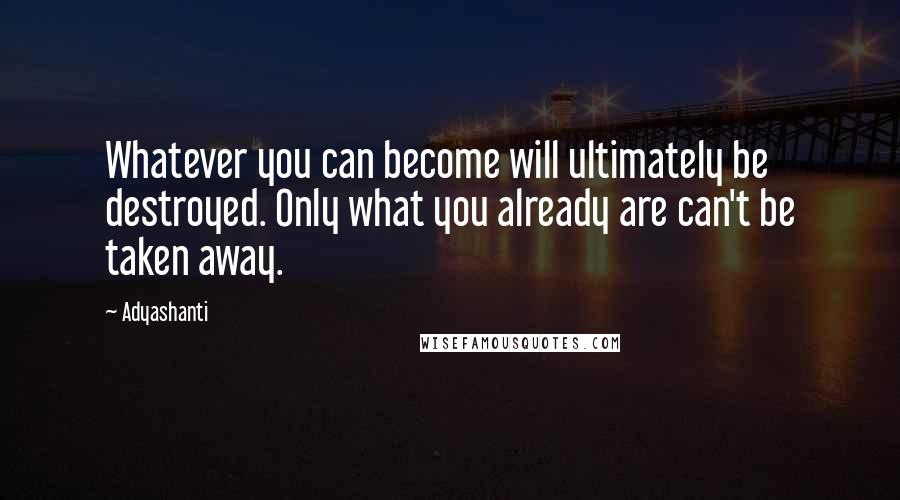 Adyashanti Quotes: Whatever you can become will ultimately be destroyed. Only what you already are can't be taken away.