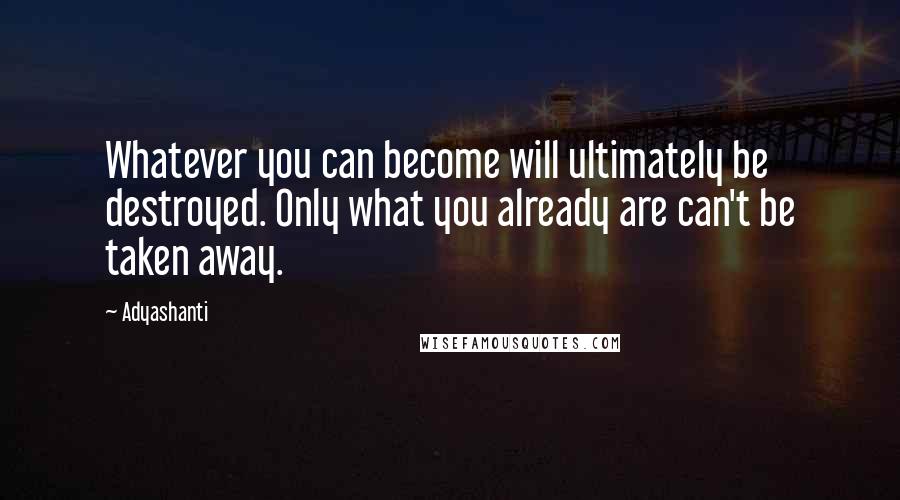 Adyashanti Quotes: Whatever you can become will ultimately be destroyed. Only what you already are can't be taken away.