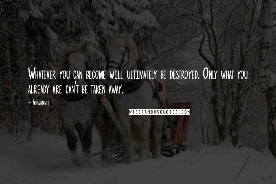 Adyashanti Quotes: Whatever you can become will ultimately be destroyed. Only what you already are can't be taken away.