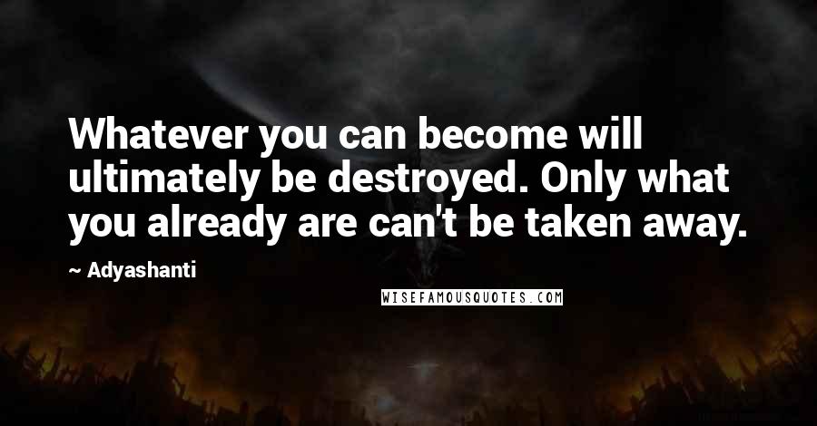 Adyashanti Quotes: Whatever you can become will ultimately be destroyed. Only what you already are can't be taken away.