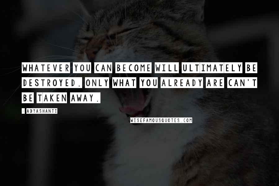 Adyashanti Quotes: Whatever you can become will ultimately be destroyed. Only what you already are can't be taken away.