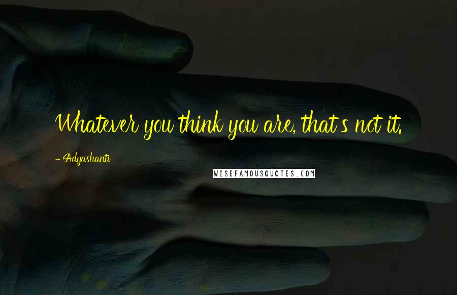 Adyashanti Quotes: Whatever you think you are, that's not it.