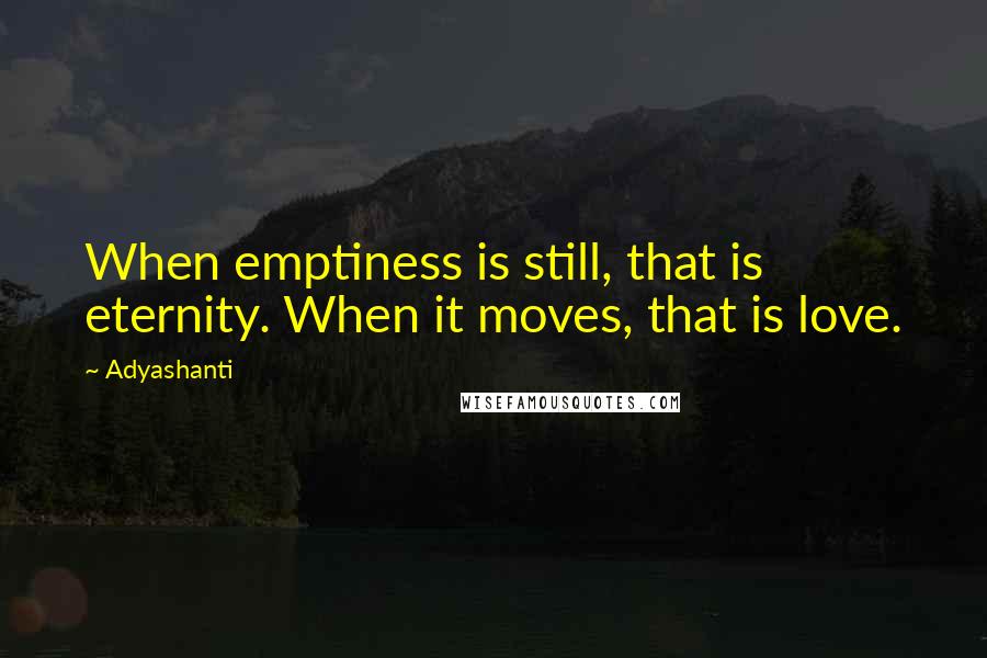 Adyashanti Quotes: When emptiness is still, that is eternity. When it moves, that is love.