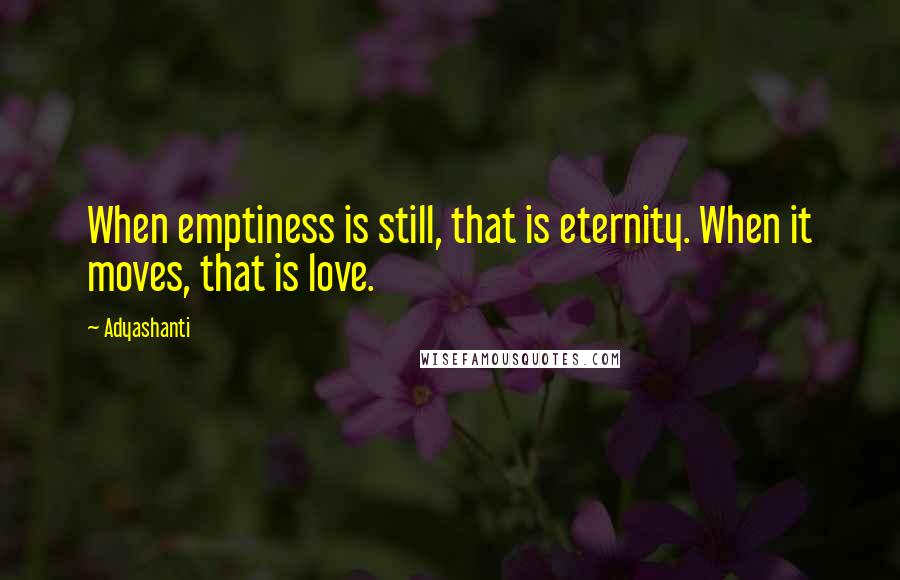 Adyashanti Quotes: When emptiness is still, that is eternity. When it moves, that is love.
