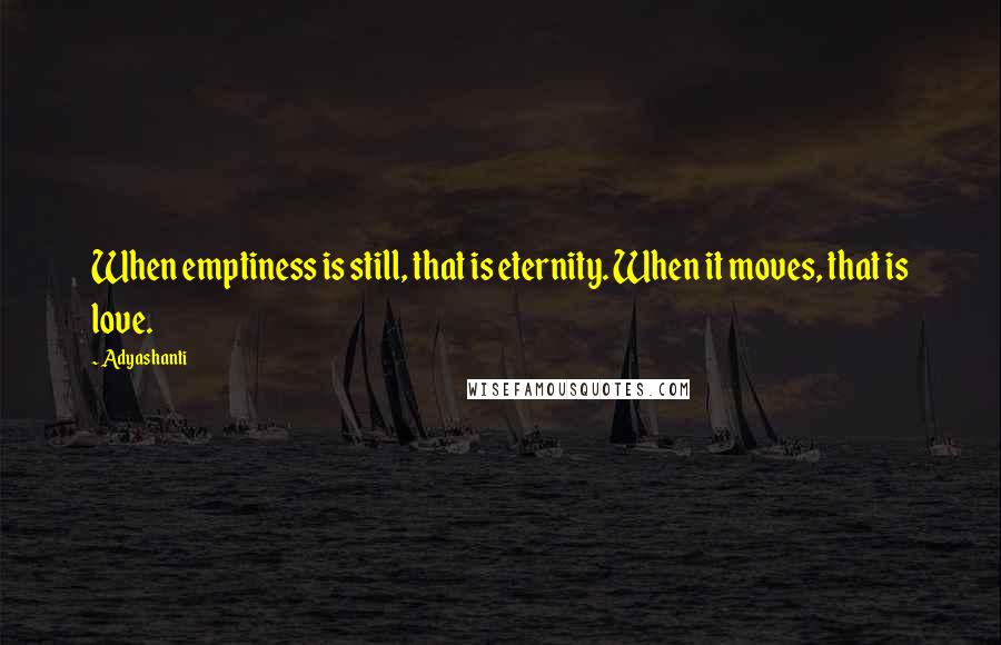 Adyashanti Quotes: When emptiness is still, that is eternity. When it moves, that is love.