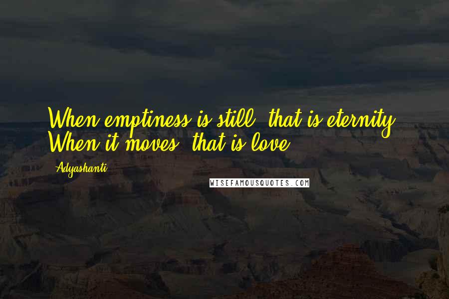 Adyashanti Quotes: When emptiness is still, that is eternity. When it moves, that is love.