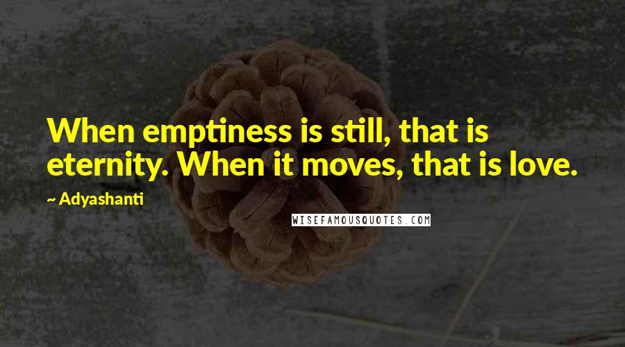 Adyashanti Quotes: When emptiness is still, that is eternity. When it moves, that is love.