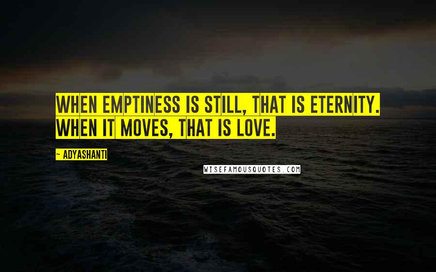 Adyashanti Quotes: When emptiness is still, that is eternity. When it moves, that is love.