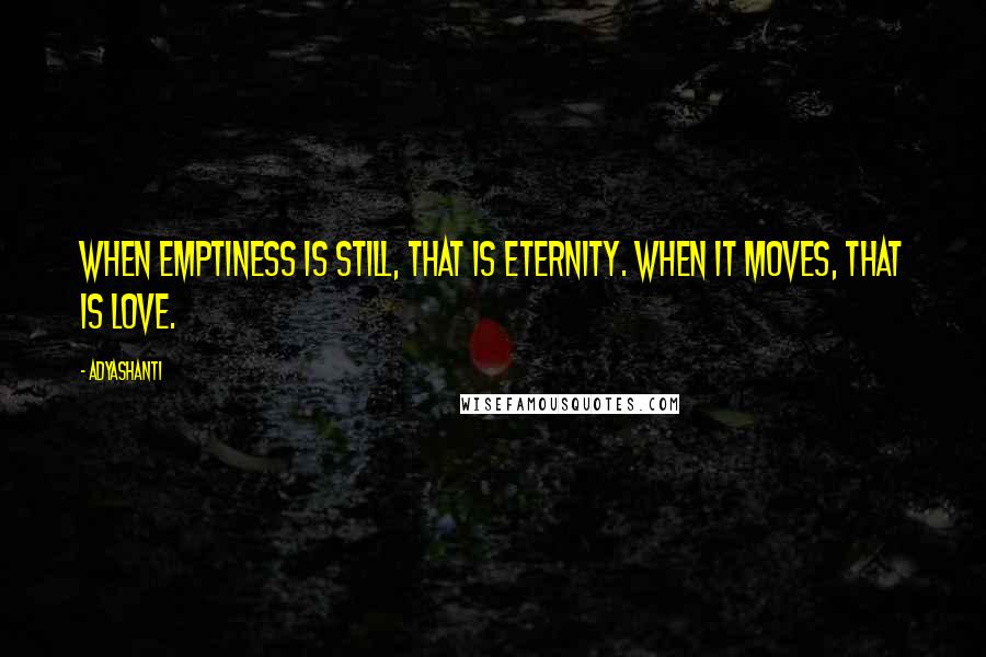 Adyashanti Quotes: When emptiness is still, that is eternity. When it moves, that is love.