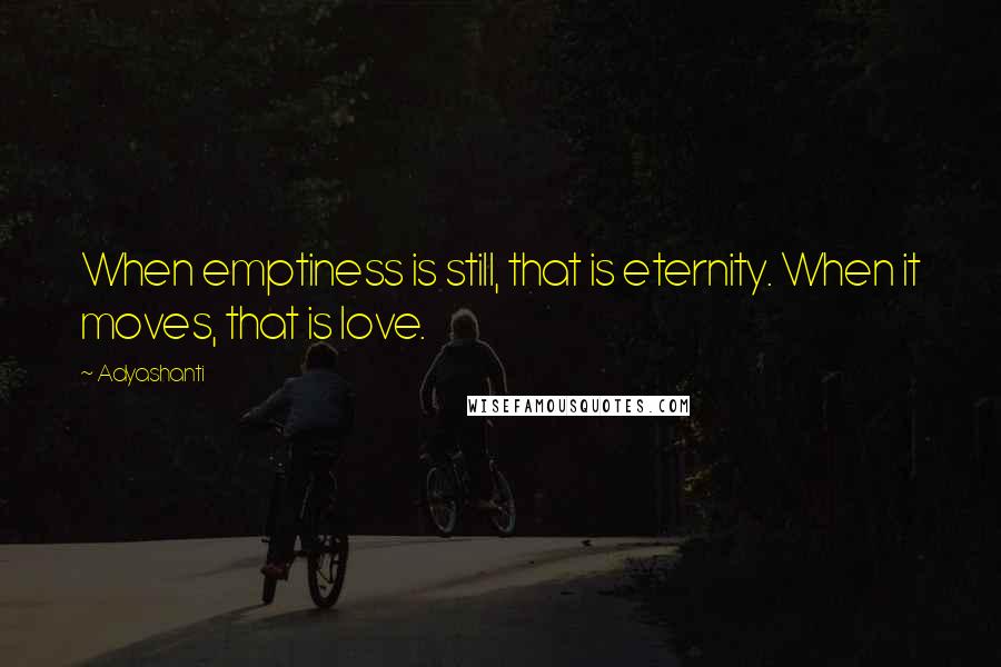 Adyashanti Quotes: When emptiness is still, that is eternity. When it moves, that is love.