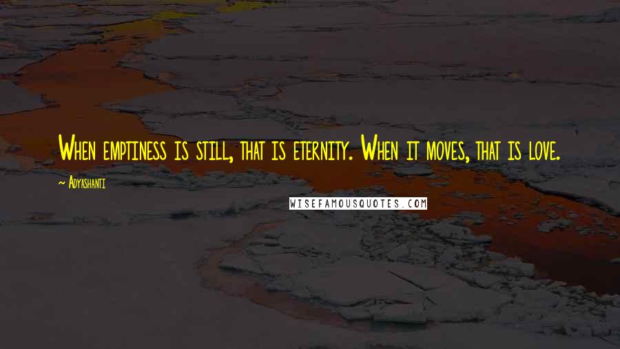 Adyashanti Quotes: When emptiness is still, that is eternity. When it moves, that is love.