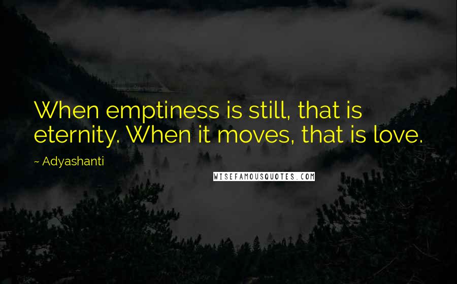 Adyashanti Quotes: When emptiness is still, that is eternity. When it moves, that is love.