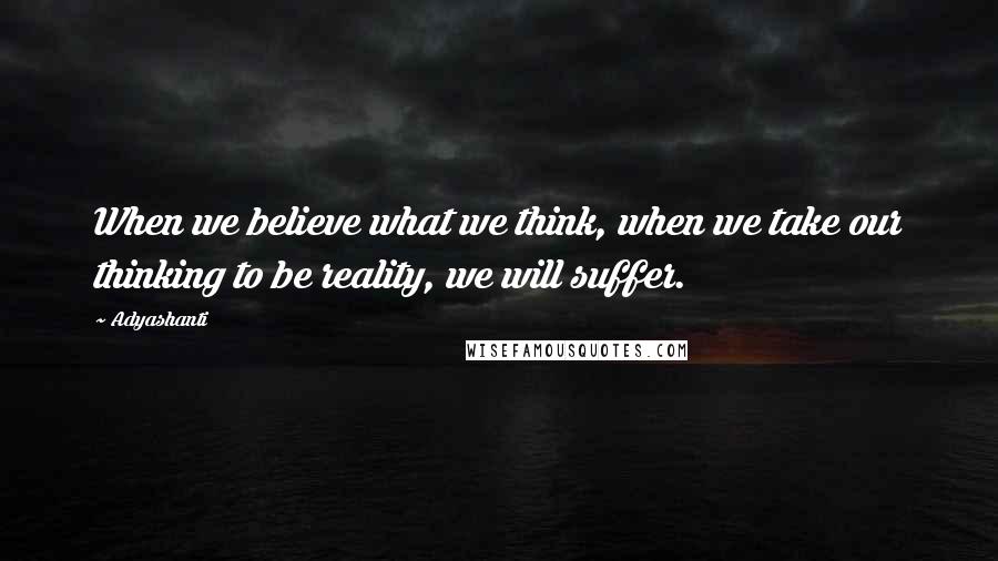 Adyashanti Quotes: When we believe what we think, when we take our thinking to be reality, we will suffer.
