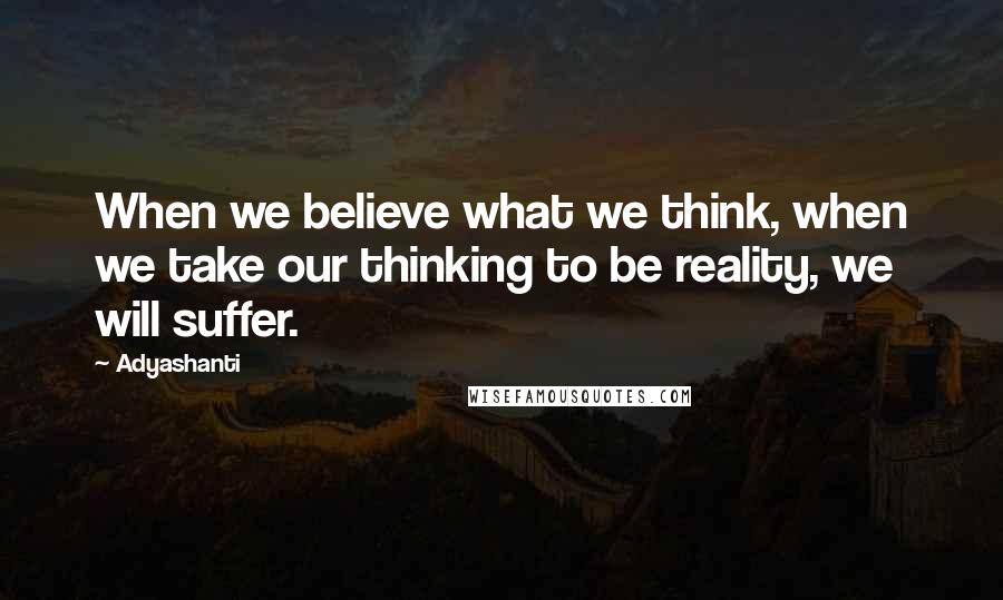 Adyashanti Quotes: When we believe what we think, when we take our thinking to be reality, we will suffer.
