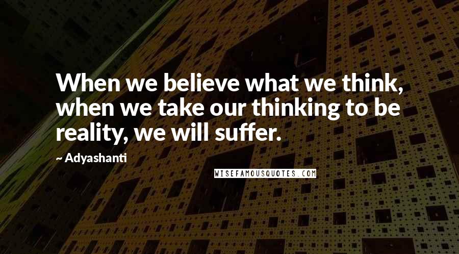 Adyashanti Quotes: When we believe what we think, when we take our thinking to be reality, we will suffer.