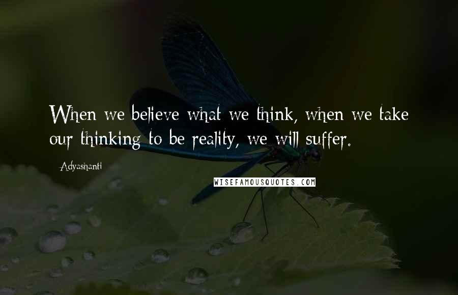 Adyashanti Quotes: When we believe what we think, when we take our thinking to be reality, we will suffer.