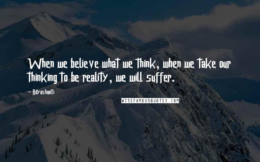 Adyashanti Quotes: When we believe what we think, when we take our thinking to be reality, we will suffer.