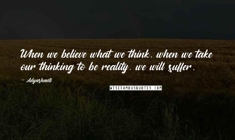 Adyashanti Quotes: When we believe what we think, when we take our thinking to be reality, we will suffer.