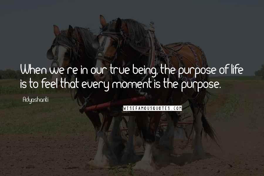 Adyashanti Quotes: When we're in our true being, the purpose of life is to feel that every moment is the purpose.
