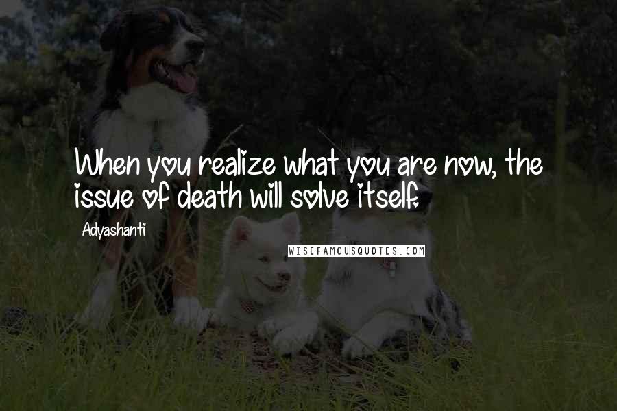 Adyashanti Quotes: When you realize what you are now, the issue of death will solve itself.