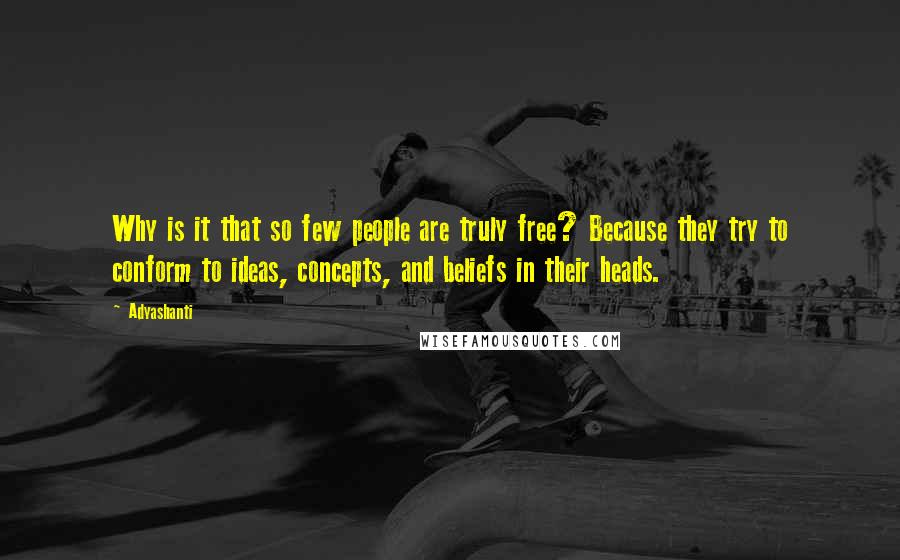 Adyashanti Quotes: Why is it that so few people are truly free? Because they try to conform to ideas, concepts, and beliefs in their heads.